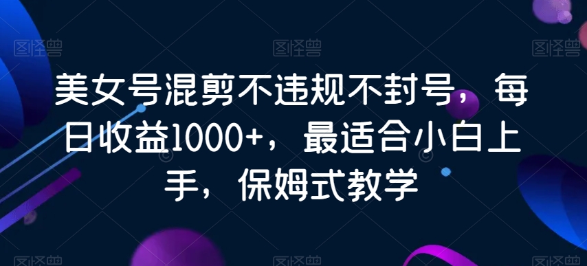 美女号混剪不违规不封号，每日收益1000+，最适合小白上手，保姆式教学-蓝悦项目网