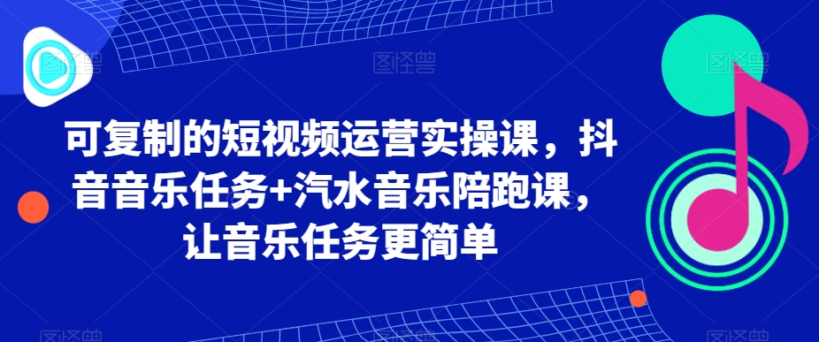 可复制的短视频运营实操课，抖音音乐任务+汽水音乐陪跑课，让音乐任务更简单-蓝悦项目网