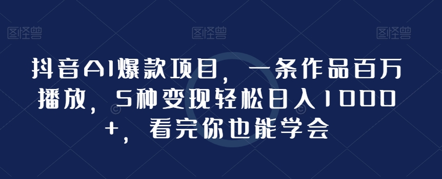 抖音AI爆款项目，一条作品百万播放，5种变现轻松日入1000+，看完你也能学会-蓝悦项目网