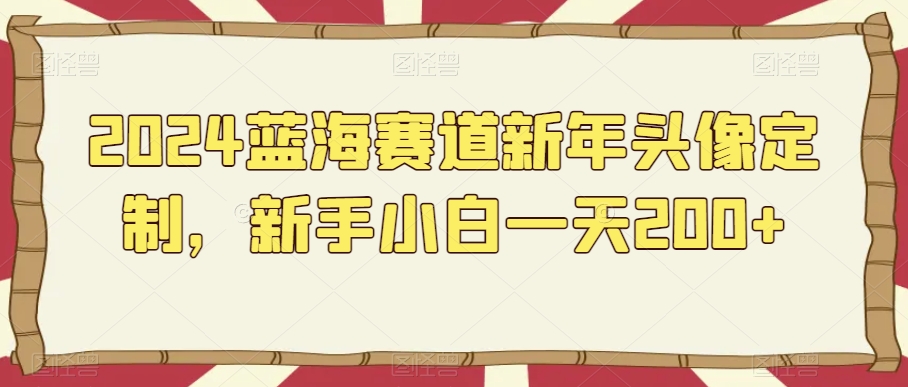 2024蓝海赛道新年头像定制，新手小白一天200+-蓝悦项目网