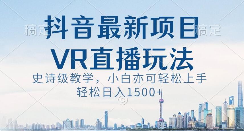 抖音最新VR直播玩法，史诗级教学，小白也可轻松上手轻松日入1500+【揭秘】-蓝悦项目网