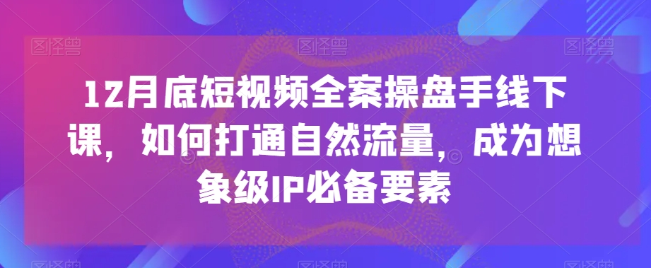 12月底短视频全案操盘手线下课，如何打通自然流量，成为想象级IP必备要素-蓝悦项目网