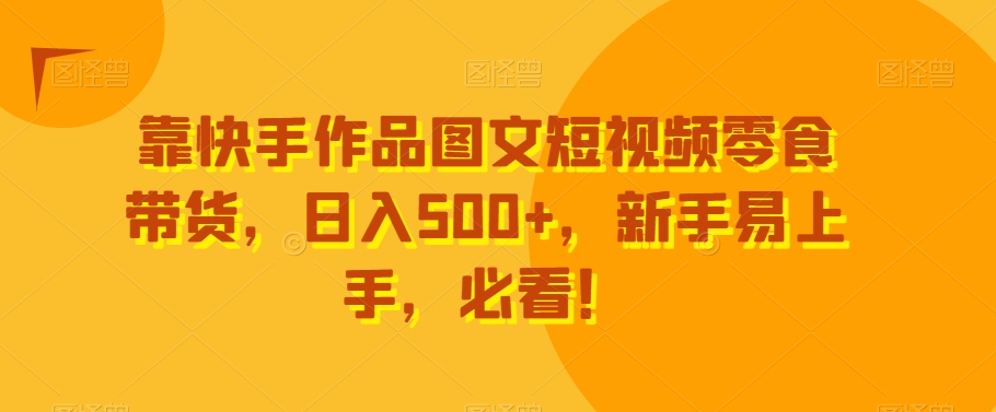 靠快手作品图文短视频零食带货，日入500+，新手易上手，必看！-蓝悦项目网