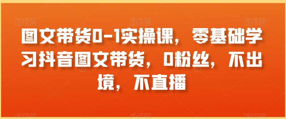 图文带货0-1实操课，零基础学习抖音图文带货，0粉丝，不出境，不直播-蓝悦项目网