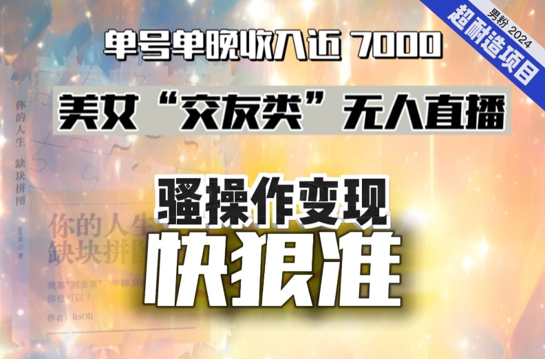 美女“交友类”无人直播，变现快、狠、准，单号单晚收入近7000。2024，超耐造“男粉”变现项目-蓝悦项目网