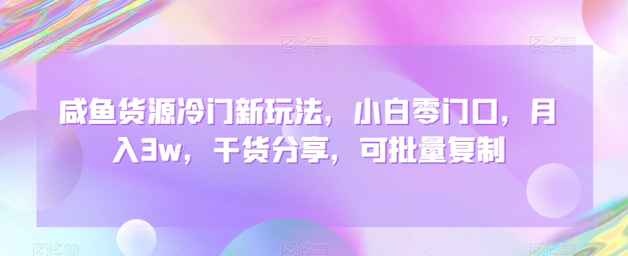 咸鱼货源冷门新玩法，小白零门口，月入3w，干货分享，可批量复制-蓝悦项目网