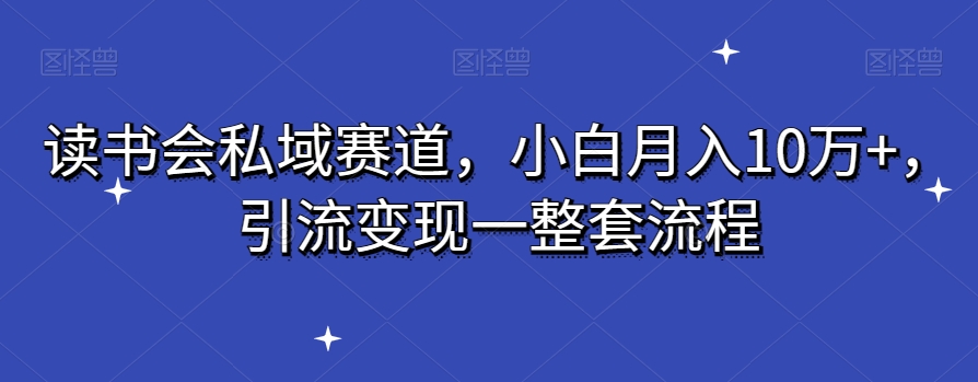 读书会私域赛道，小白月入10万+，引流变现一整套流程-蓝悦项目网