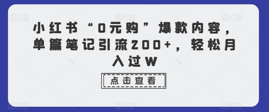 小红书“0元购”爆款内容，单篇笔记引流200+，轻松月入过W-蓝悦项目网