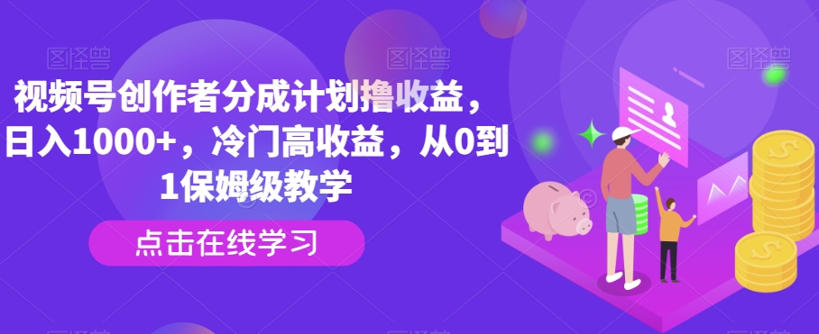 视频号创作者分成计划撸收益，日入1000+，冷门高收益，从0到1保姆级教学-蓝悦项目网