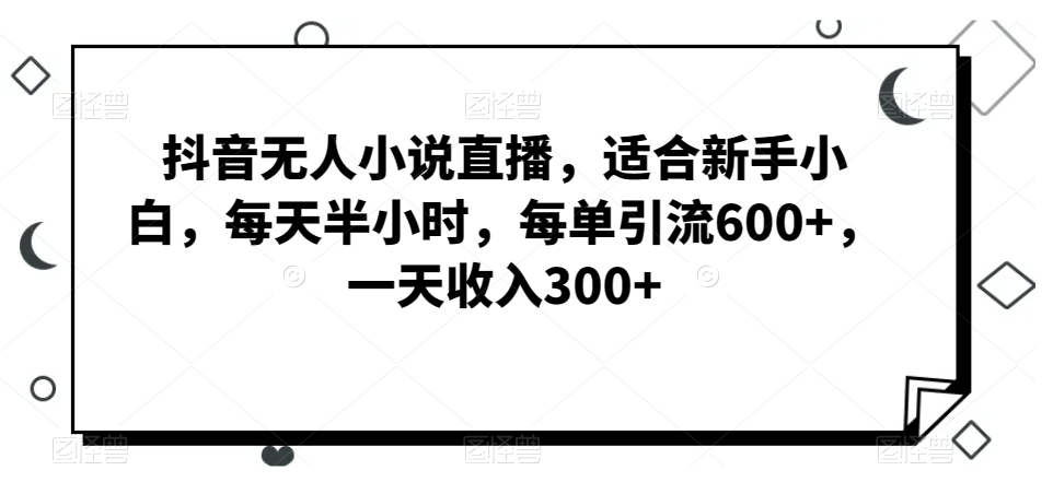 抖音无人小说直播，适合新手小白，每天半小时，每单引流600+，一天收入300+-蓝悦项目网