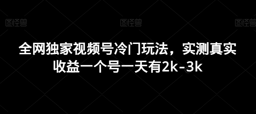 全网独家视频号冷门玩法，实测真实收益一个号一天有2k-3k-蓝悦项目网