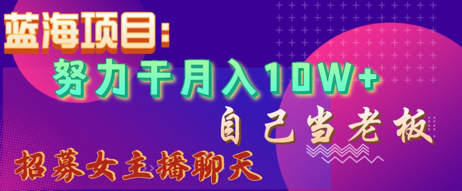 蓝海项目，努力干月入10W+，自己当老板，女主播招聘【揭秘】-蓝悦项目网