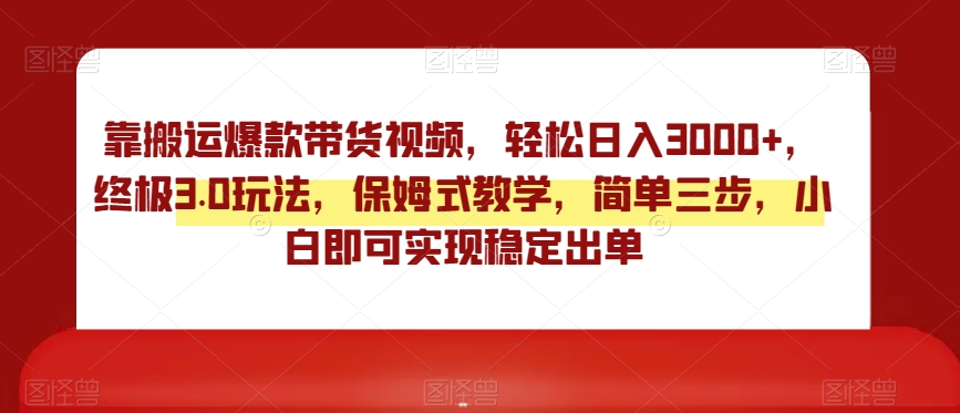 靠搬运爆款带货视频，轻松日入3000+，终极3.0玩法，保姆式教学，简单三步，小白即可实现稳定出单【揭秘】-蓝悦项目网