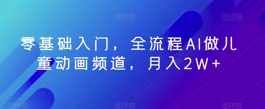 零基础入门，全流程AI做儿童动画频道，月入2W+-蓝悦项目网