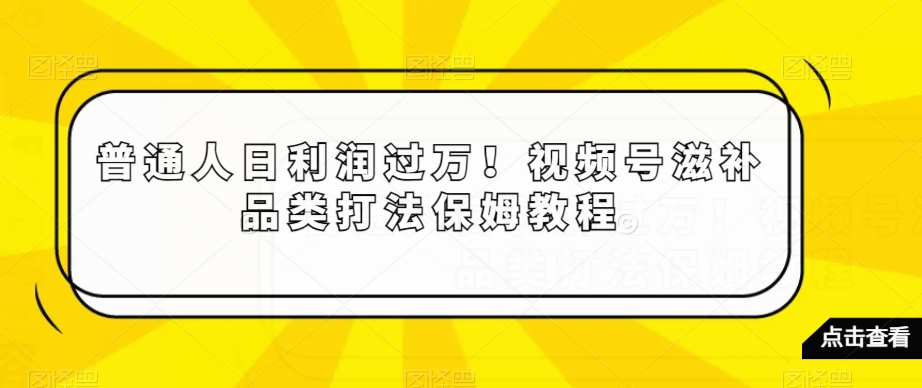 普通人日利润过万！视频号滋补品类打法保姆教程【揭秘】-蓝悦项目网