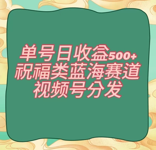 单号日收益500+、祝福类蓝海赛道、视频号分发【揭秘】-蓝悦项目网