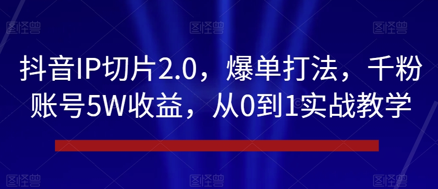 抖音IP切片2.0，爆单打法，千粉账号5W收益，从0到1实战教学【揭秘】-蓝悦项目网