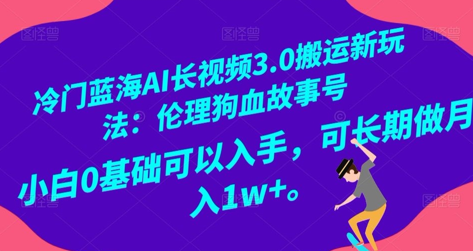 冷门蓝海AI长视频3.0搬运新玩法：伦理狗血故事号，小白0基础可以入手，可长期做月入1w+【揭秘】-蓝悦项目网