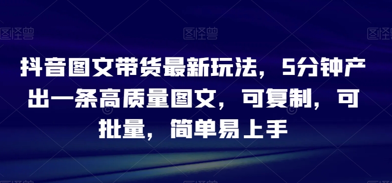 抖音图文带货最新玩法，5分钟产出一条高质量图文，可复制，可批量，简单易上手【揭秘】-蓝悦项目网