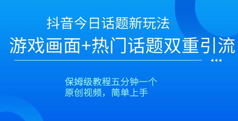 抖音今日话题新玩法，游戏画面+热门话题双重引流，保姆级教程五分钟一个【揭秘】-蓝悦项目网