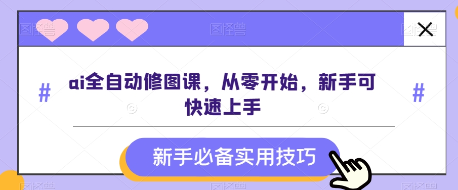 ai全自动修图课，从零开始，新手可快速上手-蓝悦项目网