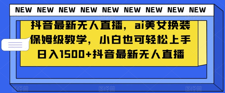 抖音最新无人直播，ai美女换装保姆级教学，小白也可轻松上手日入1500+【揭秘】-蓝悦项目网