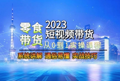 2023短视频带货-零食赛道，从0-1实操课程，系统讲解实战技巧-蓝悦项目网