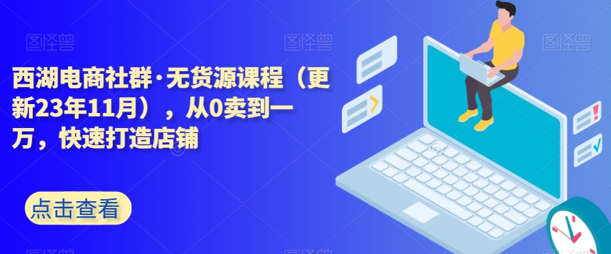 西湖电商社群·无货源课程（更新23年11月），从0卖到一万，快速打造店铺-蓝悦项目网