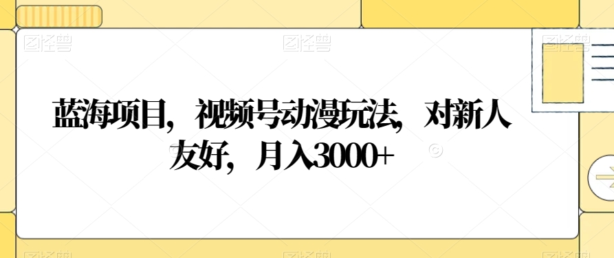 蓝海项目，视频号动漫玩法，对新人友好，月入3000+【揭秘】-蓝悦项目网