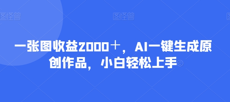 一张图收益2000＋，AI一键生成原创作品，小白轻松上手-蓝悦项目网