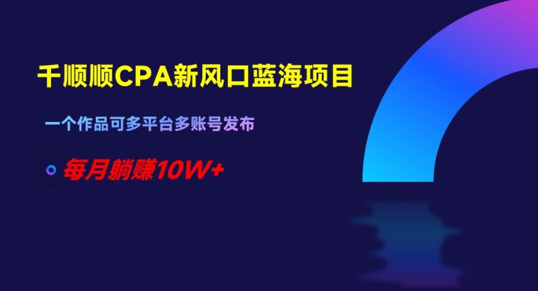 千顺顺CPA新风口蓝海项目，一个作品可多平台多账号发布，每月躺赚10W+【揭秘】-蓝悦项目网