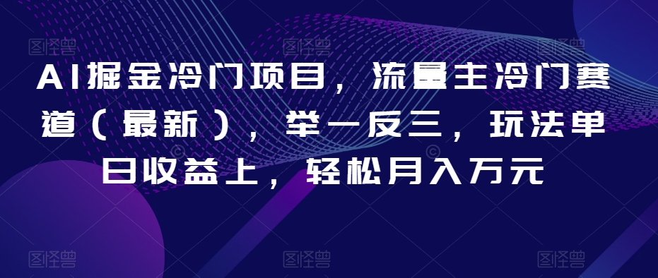 AI掘金冷门项目，流量主冷门赛道（最新），举一反三，玩法单日收益上，轻松月入万元【揭秘】-蓝悦项目网