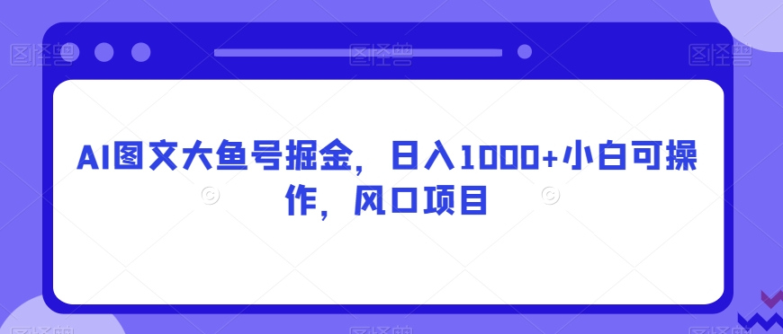 AI图文大鱼号掘金，日入1000+小白可操作，风口项目-蓝悦项目网