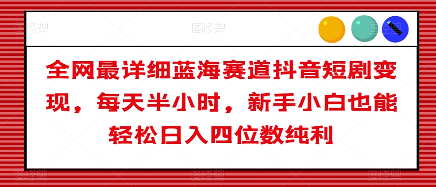 全网最详细蓝海赛道抖音短剧变现，每天半小时，新手小白也能轻松日入四位数纯利【揭秘】-蓝悦项目网