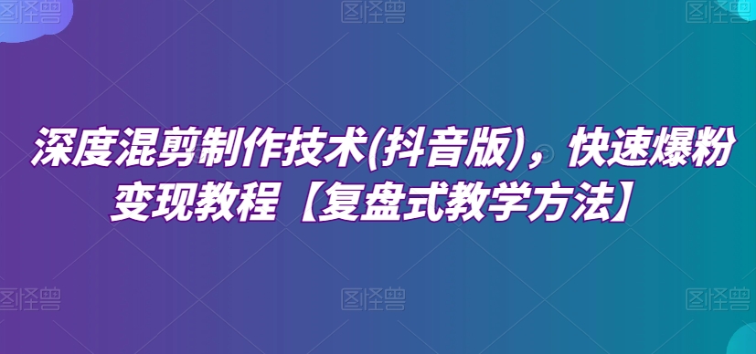 深层剪辑制作技巧(抖音版)，迅速涨粉转现实例教程【复圆盘式教学策略】-蓝悦项目网