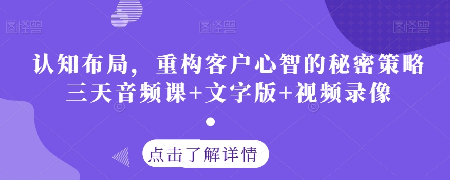 认知能力合理布局，重新构建顾客心智的隐秘对策三天声频课 文本 视频回放-蓝悦项目网