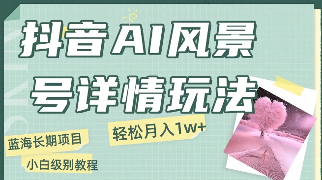 抖音视频AI景色号月入1万 详尽实例教程游戏玩法手机上就可以制做，新手快速上手-蓝悦项目网