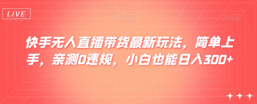 快手无人直播带货最新玩法，简单上手，亲测0违规，小白也能日入300+【揭秘】-蓝悦项目网