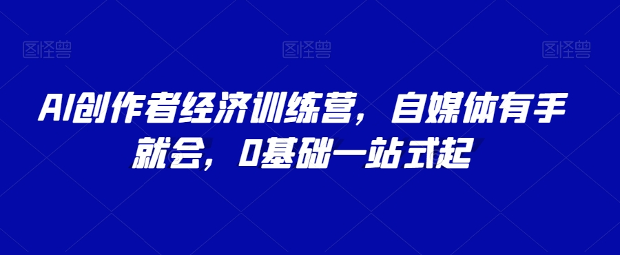 AI创作者经济训练营，自媒体有手就会，0基础一站式起-蓝悦项目网