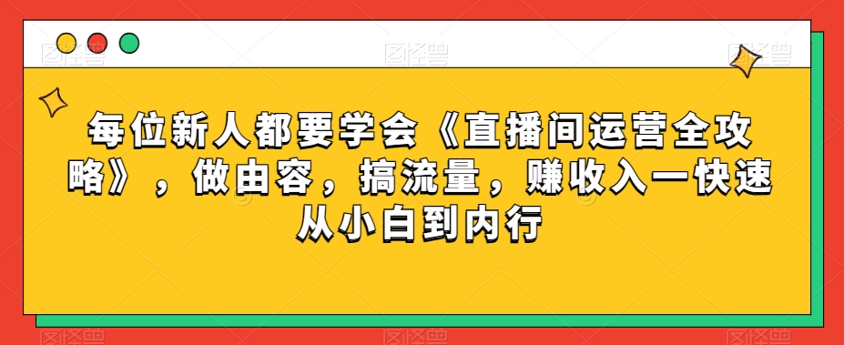 每位新人都要学会《直播间运营全攻略》，做由容，搞流量，赚收入一快速从小白到内行-蓝悦项目网