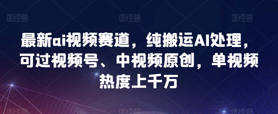 最新ai视频赛道，纯搬运AI处理，可过视频号、中视频原创，单视频热度上千万-暖阳网-优质付费教程和创业项目大全-蓝悦项目网