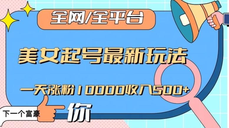 全网，全平台，美女起号最新玩法一天涨粉10000收入500+【揭秘】-暖阳网-优质付费教程和创业项目大全-蓝悦项目网