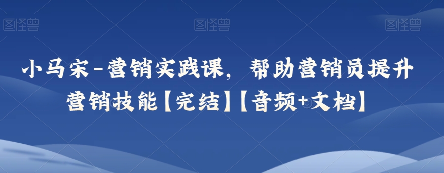 小马宋-营销实践课，帮助营销员提升营销技能【完结】【音频+文档】-暖阳网-优质付费教程和创业项目大全-蓝悦项目网