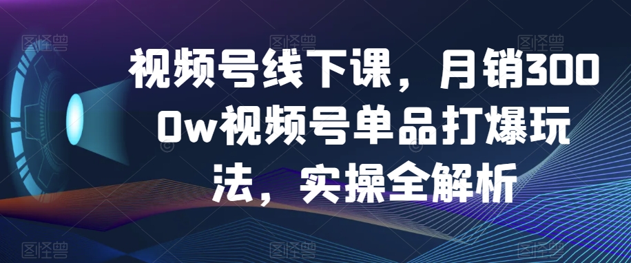 视频号线下课，月销3000w视频号单品打爆玩法，实操全解析-暖阳网-优质付费教程和创业项目大全-蓝悦项目网