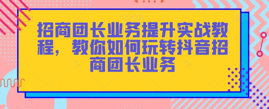 招商团长业务提升实战教程，教你如何玩转抖音招商团长业务-暖阳网-优质付费教程和创业项目大全-蓝悦项目网