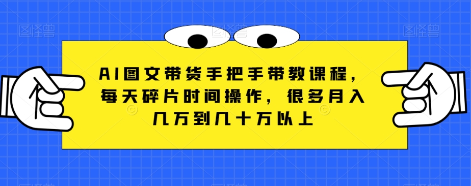 AI图文带货手把手带教课程，每天碎片时间操作，很多月入几万到几十万以上-暖阳网-优质付费教程和创业项目大全-蓝悦项目网