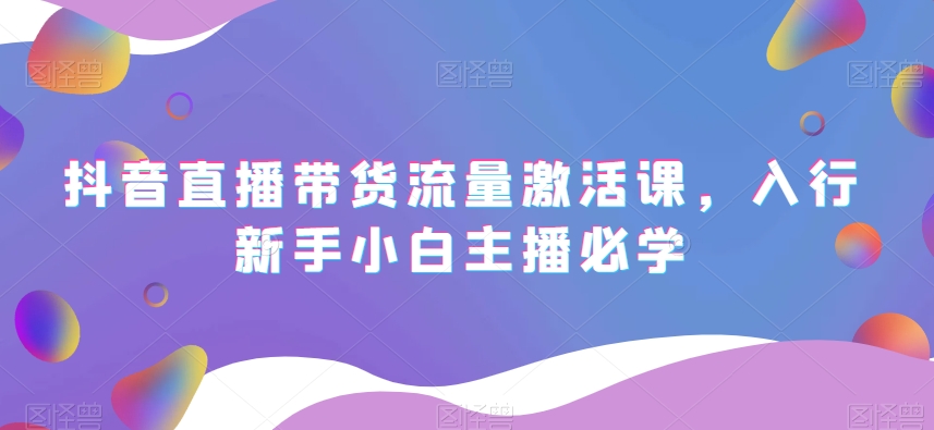 抖音直播带货流量激活课，入行新手小白主播必学-暖阳网-优质付费教程和创业项目大全-蓝悦项目网