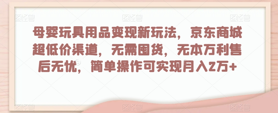 母婴玩具用品变现新玩法，京东商城超低价渠道，简单操作可实现月入2万+【揭秘】-暖阳网-优质付费教程和创业项目大全-蓝悦项目网