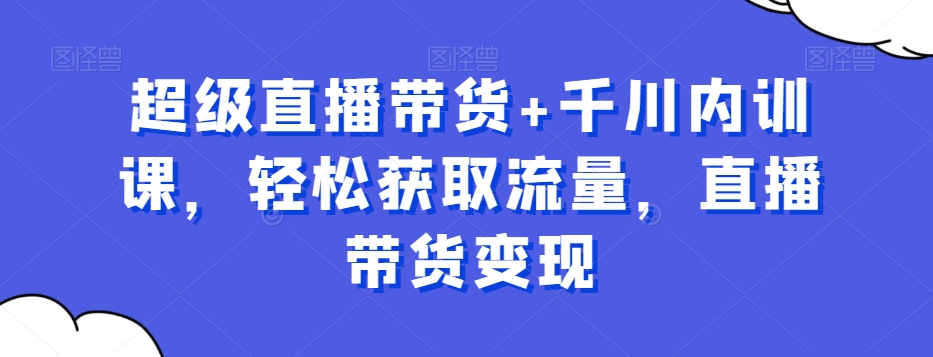 超级直播带货+千川内训课，轻松获取流量，直播带货变现-暖阳网-优质付费教程和创业项目大全-蓝悦项目网