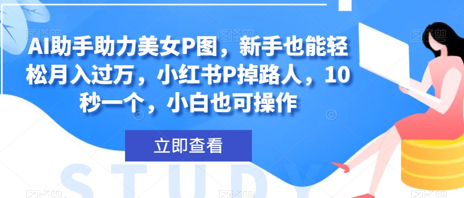 AI助手助力美女P图，新手也能轻松月入过万，小红书P掉路人，10秒一个，小白也可操作-暖阳网-优质付费教程和创业项目大全-蓝悦项目网